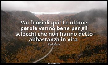 Vai fuori di qui! Le ultime parole vanno bene per gli sciocchi che non hanno det — Karl Marx