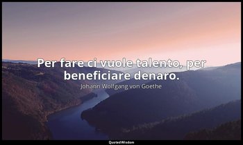 Per fare ci vuole talento, per beneficiare denaro. — Johann Wolfgang von Goethe