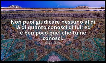 Non puoi giudicare nessuno al di là di quanto conosci di lui; ed è ben poco quel — Khalil Gibran
