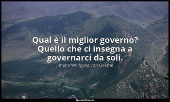 Qual è il miglior governo? Quello che ci insegna a governarci da soli. — Johann Wolfgang von Goethe