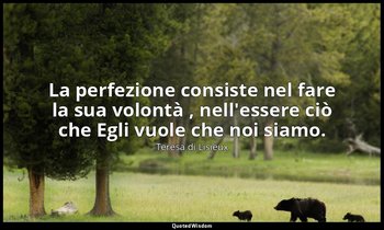 La perfezione consiste nel fare la sua volontà , nell'essere ciò che Egli vuole  — Teresa di Lisieux