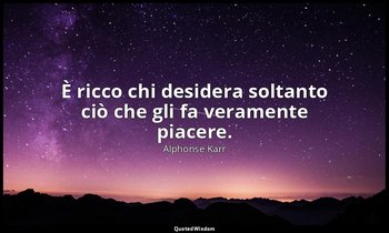 È ricco chi desidera soltanto ciò che gli fa veramente piacere. — Alphonse Karr