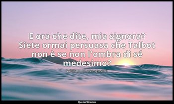 E ora che dite, mia signora? Siete ormai persuasa che Talbot non è se non l'ombr — William Shakespeare