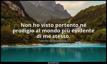 Non ho visto portento né prodigio al mondo più evidente di me stesso. — Michel de Montaigne