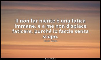 Il non far niente è una fatica immane, e a me non dispiace faticare, purché lo f — Oscar Wilde