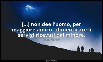 [...] non dee l'uomo, per maggiore amico , dimenticare li servigi ricevuti dal m — Dante Alighieri