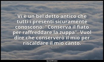 Vi è un bel detto antico che tutti i presenti sicuramente conoscono: "Conserva i — Jane Austen