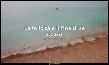 La felicità è il fine di se stessa. — Jorge Luis Borges
