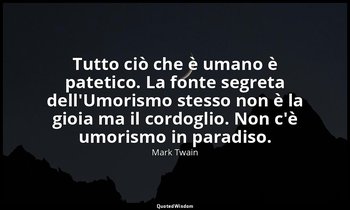 Tutto ciò che è umano è patetico. La fonte segreta dell'Umorismo stesso non è la — Mark Twain