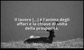 Il lavoro [...] è l'anima degli affari e la chiave di volta della prosperità. — Charles Dickens