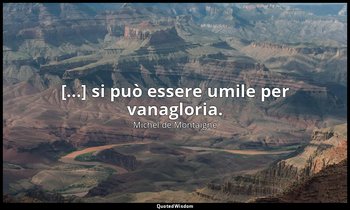 [...] si può essere umile per vanagloria. — Michel de Montaigne