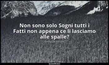 Non sono solo Sogni tutti i Fatti non appena ce li lasciamo alle spalle? — Emily Dickinson