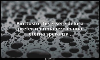 Piuttosto che essere delusa preferirei rimanere in una eterna speranza . — Teresa di Lisieux