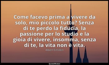 Come facevo prima a vivere da solo, mio piccolo tutto? Senza di te perdo la fidu — Albert Einstein