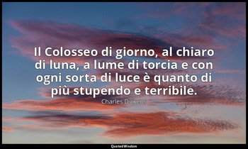 Il Colosseo di giorno, al chiaro di luna, a lume di torcia e con ogni sorta di l — Charles Dickens