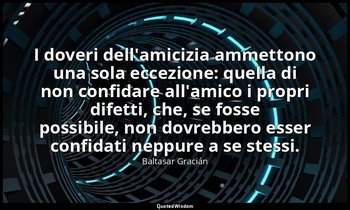 I doveri dell'amicizia ammettono una sola eccezione: quella di non confidare all — Baltasar Gracián