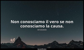 Non conosciamo il vero se non conosciamo la causa. — Aristotele