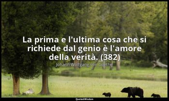 La prima e l'ultima cosa che si richiede dal genio è l'amore della verità. (382) — Johann Wolfgang von Goethe