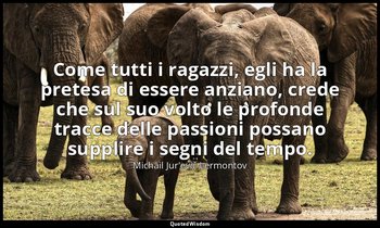 Come tutti i ragazzi, egli ha la pretesa di essere anziano, crede che sul suo vo — Michail Jur'evič Lermontov