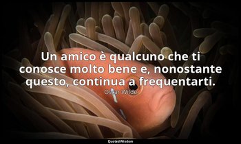 Un amico è qualcuno che ti conosce molto bene e, nonostante questo, continua a f — Oscar Wilde