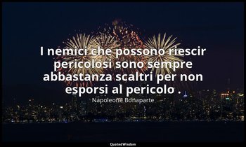 I nemici che possono riescir pericolosi sono sempre abbastanza scaltri per non e — Napoleone Bonaparte