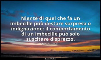Niente di quel che fa un imbecille può destare sorpresa o indignazione: il compo — Charles Dickens