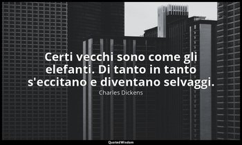 Certi vecchi sono come gli elefanti. Di tanto in tanto s'eccitano e diventano se — Charles Dickens