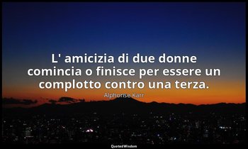 L' amicizia di due donne comincia o finisce per essere un complotto contro una t — Alphonse Karr