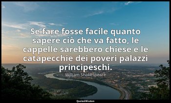 Se fare fosse facile quanto sapere ciò che va fatto, le cappelle sarebbero chies — William Shakespeare
