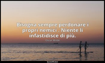 Bisogna sempre perdonare i propri nemici . Niente li infastidisce di più. — Oscar Wilde