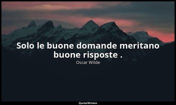 Solo le buone domande meritano buone risposte . — Oscar Wilde