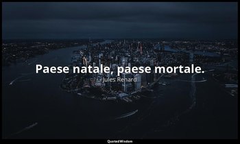 Paese natale, paese mortale. (19 giugno 1907; Vergani, p. 252) — Jules Renard