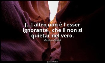 [...] altro non è l'esser ignorante , che il non si quietar nel vero. — Galileo Galilei
