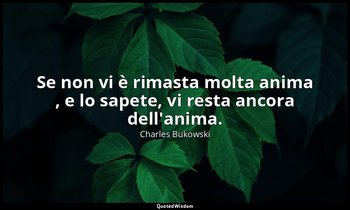 Se non vi è rimasta molta anima , e lo sapete, vi resta ancora dell'anima. (da U — Charles Bukowski