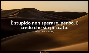 È stupido non sperare, pensò. E credo che sia peccato. — Ernest Hemingway