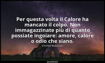 Per questa volta il Calore ha mancato il colpo. Non immagazzinate più di quanto  — Charles Bukowski