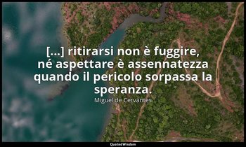 [...] ritirarsi non è fuggire, né aspettare è assennatezza quando il pericolo so — Miguel de Cervantes