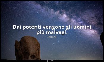 Dai potenti vengono gli uomini più malvagi. — Platone