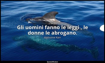Gli uomini fanno le leggi , le donne le abrogano. — Alphonse Karr