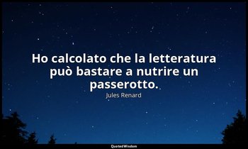 Ho calcolato che la letteratura può bastare a nutrire un passerotto. (25 novembr — Jules Renard