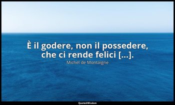 È il godere, non il possedere, che ci rende felici [...]. — Michel de Montaigne