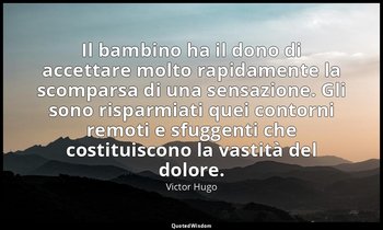 Il bambino ha il dono di accettare molto rapidamente la scomparsa di una sensazi — Victor Hugo