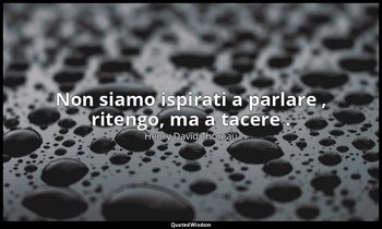 Non siamo ispirati a parlare , ritengo, ma a tacere . — Henry David Thoreau