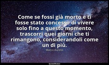 Come se fossi già morto e ti fosse stato concesso di vivere solo fino a questo m — Marco Aurelio