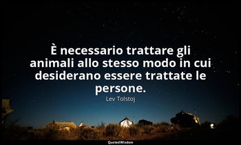 È necessario trattare gli animali allo stesso modo in cui desiderano essere trat — Lev Tolstoj