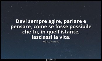 Devi sempre agire, parlare e pensare, come se fosse possibile che tu, in quell'i — Marco Aurelio