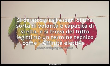 Si dà atto a tali esseri di una sorta di volontà e capacità di scelta, e si trov — Johann Wolfgang von Goethe