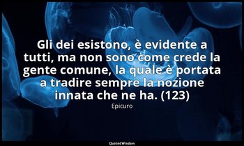 Gli dei esistono, è evidente a tutti, ma non sono come crede la gente comune, la — Epicuro