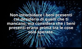 Non intorbidare i beni presenti col desiderio di quelli che ti mancano, ma consi — Epicuro