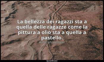 La bellezza dei ragazzi sta a quella delle ragazze come la pittura a olio sta a  — Arthur Schopenhauer